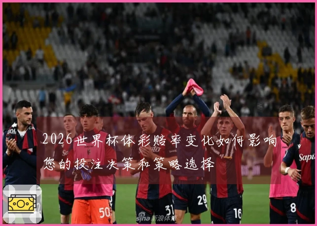 2026世界杯体彩赔率变化如何影响您的投注决策和策略选择