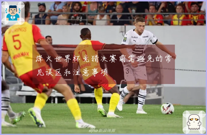 烽火世界杯竞猜决赛前需避免的常见误区和注意事项
