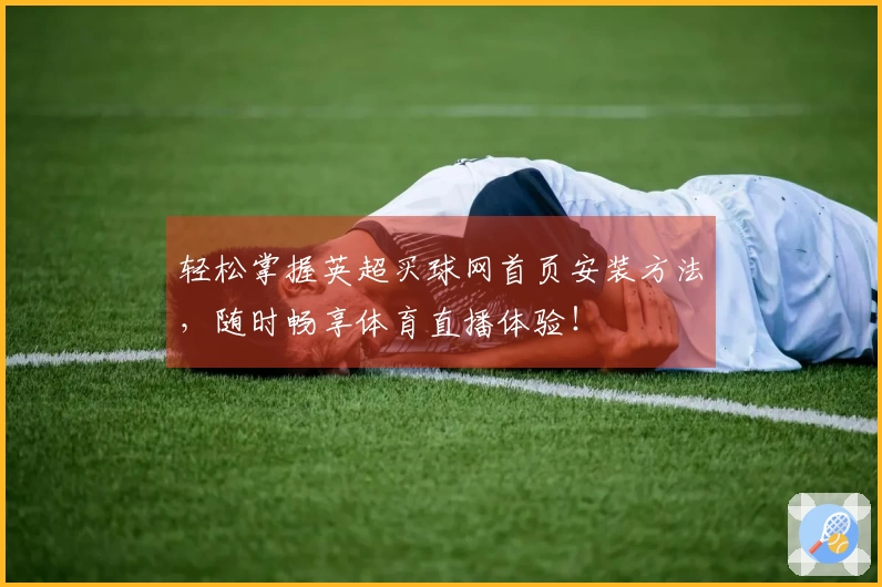 轻松掌握英超买球网首页安装方法,随时畅享体育直播体验!