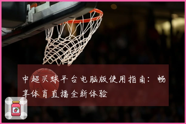 中超买球平台电脑版使用指南：畅享体育直播全新体验