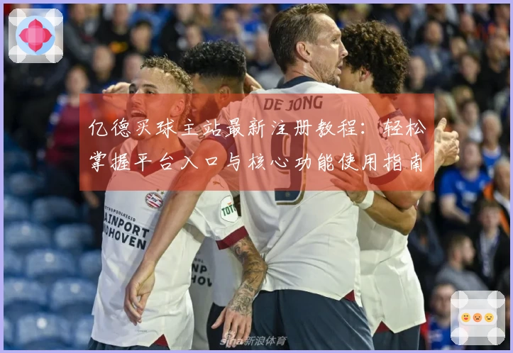 亿德买球主站最新注册教程：轻松掌握平台入口与核心功能使用指南