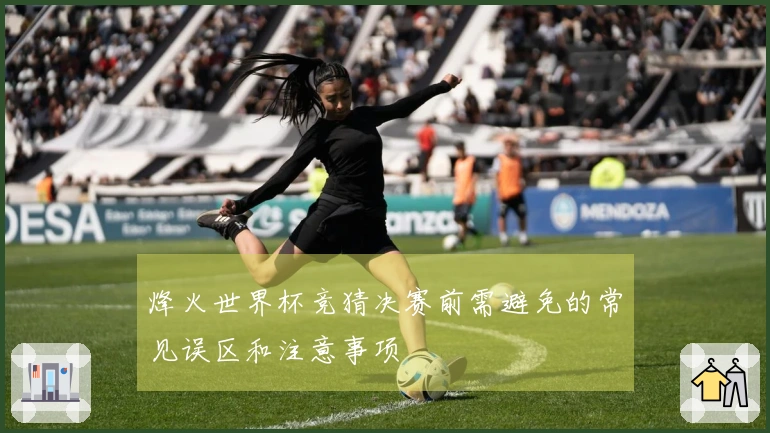 烽火世界杯竞猜决赛前需避免的常见误区和注意事项