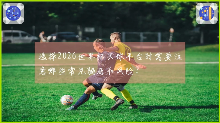 选择2026世界杯买球平台时需要注意哪些常见骗局和风险？
