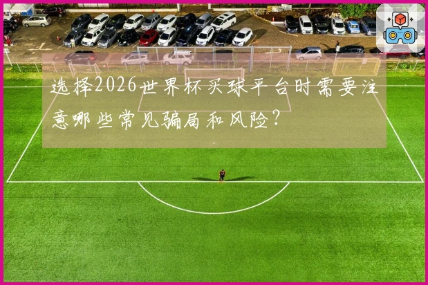 选择2026世界杯买球平台时需要注意哪些常见骗局和风险？