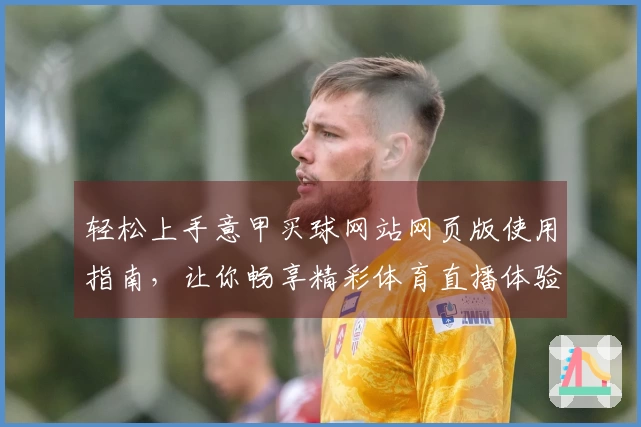 轻松上手意甲买球网站网页版使用指南，让你畅享精彩体育直播体验