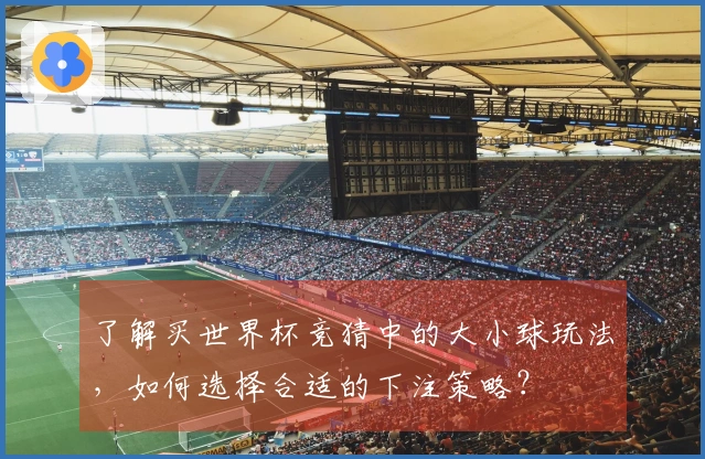 了解买世界杯竞猜中的大小球玩法，如何选择合适的下注策略？