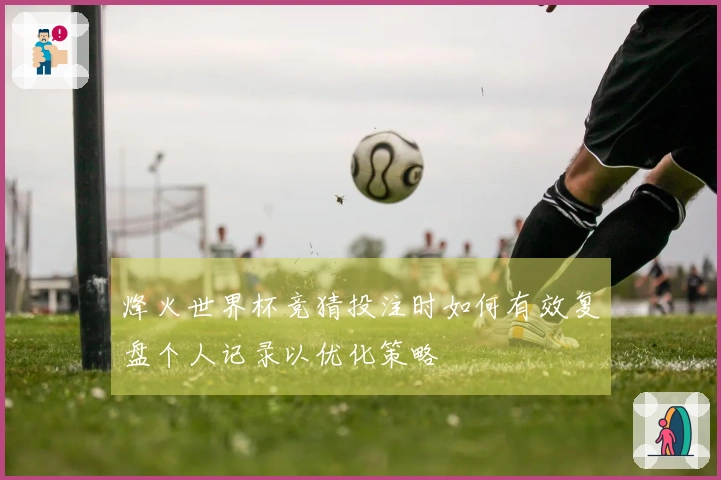 烽火世界杯竞猜投注时如何有效复盘个人记录以优化策略