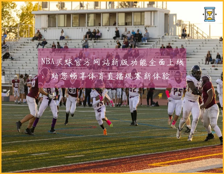 NBA买球官方网站新版功能全面上线，助您畅享体育直播观赛新体验