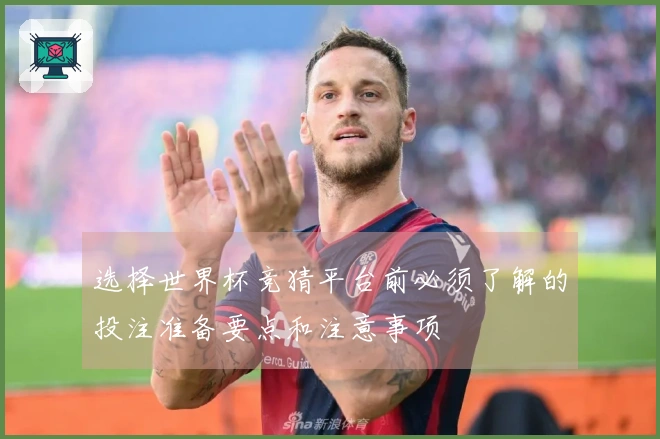 选择世界杯竞猜平台前必须了解的投注准备要点和注意事项