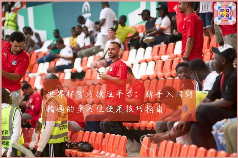世界杯官方投注平台：新手入门到精通的全方位使用技巧指南