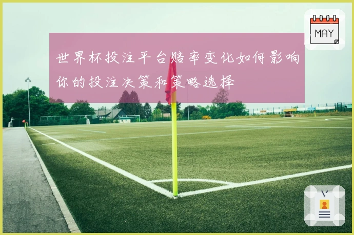世界杯投注平台赔率变化如何影响你的投注决策和策略选择
