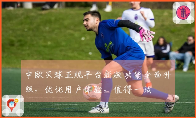 中欧买球正规平台新版功能全面升级，优化用户体验，值得一试