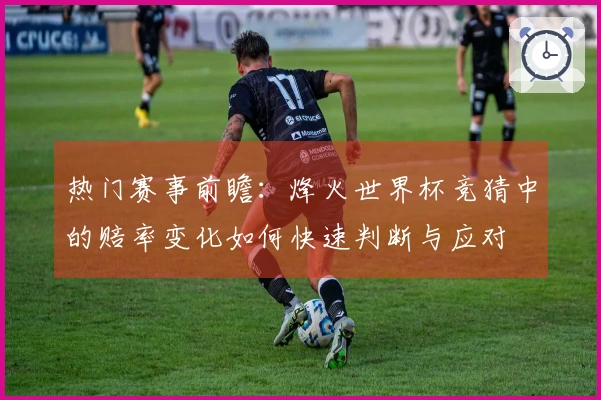 热门赛事前瞻：烽火世界杯竞猜中的赔率变化如何快速判断与应对