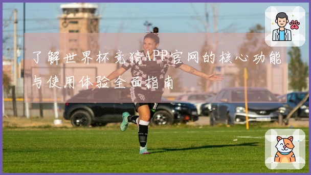 了解世界杯竞猜APP官网的核心功能与使用体验全面指南