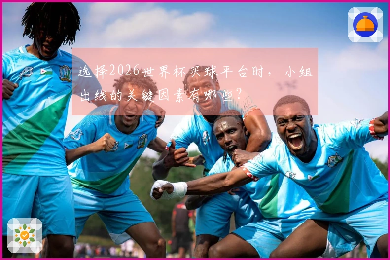 选择2026世界杯买球平台时,小组出线的关键因素有哪些?