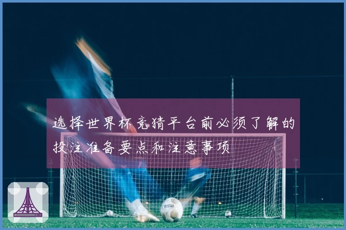选择世界杯竞猜平台前必须了解的投注准备要点和注意事项