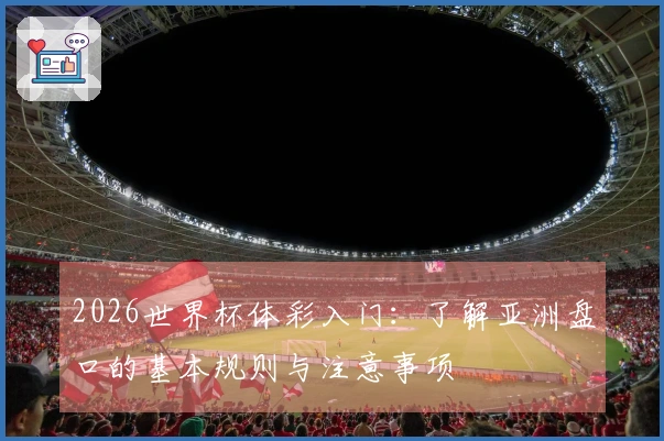 2026世界杯体彩入门：了解亚洲盘口的基本规则与注意事项