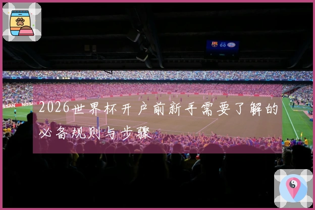 2026世界杯开户前新手需要了解的必备规则与步骤