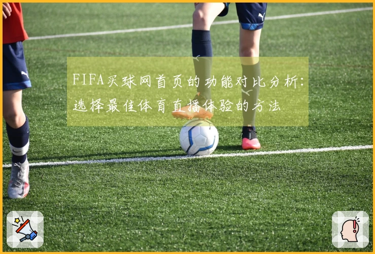 FIFA买球网首页的功能对比分析：选择最佳体育直播体验的方法