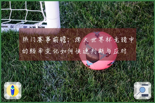 热门赛事前瞻：烽火世界杯竞猜中的赔率变化如何快速判断与应对