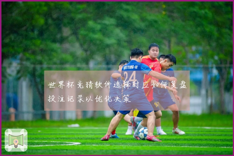 世界杯竞猜软件选择时应如何复盘投注记录以优化决策