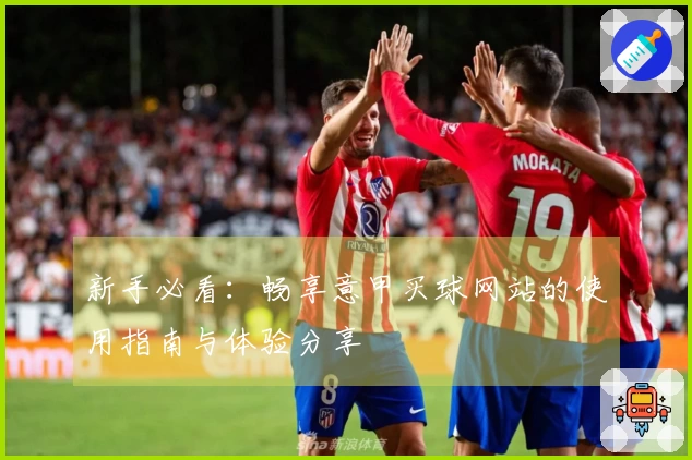 新手必看：畅享意甲买球网站的使用指南与体验分享