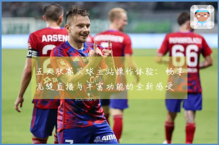 五大联赛买球主站操作体验：畅享无缝直播与丰富功能的全新感受