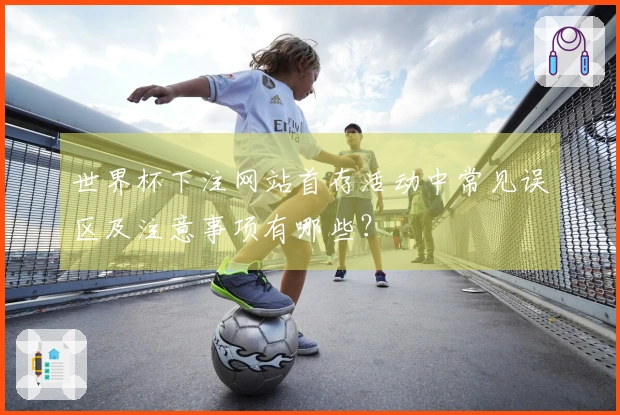 世界杯下注网站首存活动中常见误区及注意事项有哪些？