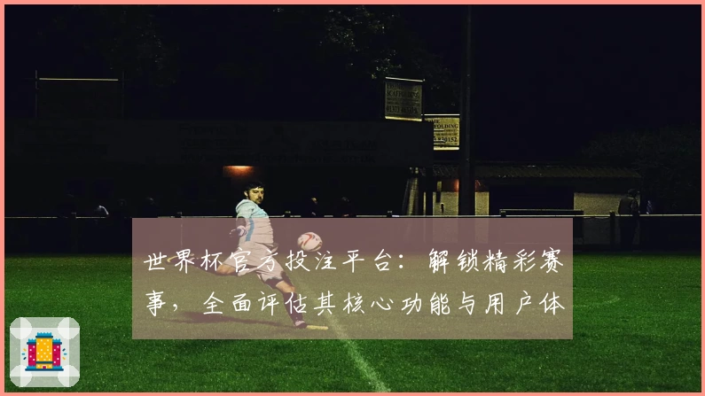 世界杯官方投注平台：解锁精彩赛事，全面评估其核心功能与用户体验