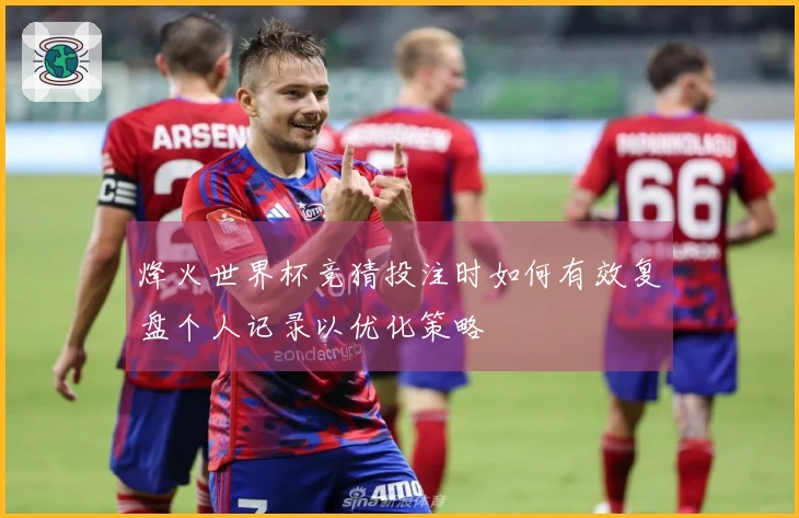 烽火世界杯竞猜投注时如何有效复盘个人记录以优化策略