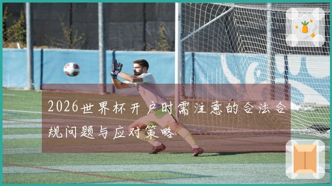 2026世界杯开户时需注意的合法合规问题与应对策略