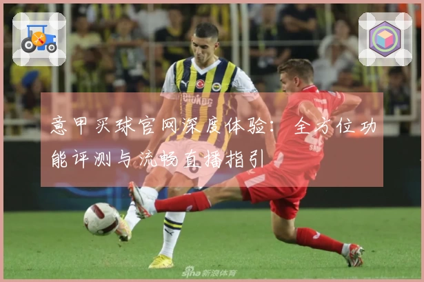 意甲买球官网深度体验：全方位功能评测与流畅直播指引