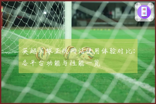英超买球正规网站使用体验对比：各平台功能与性能一览