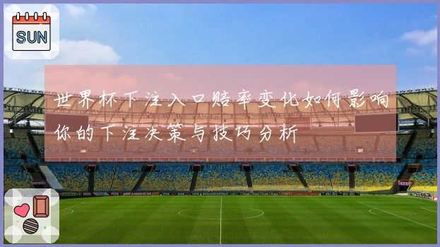 世界杯下注入口赔率变化如何影响你的下注决策与技巧分析