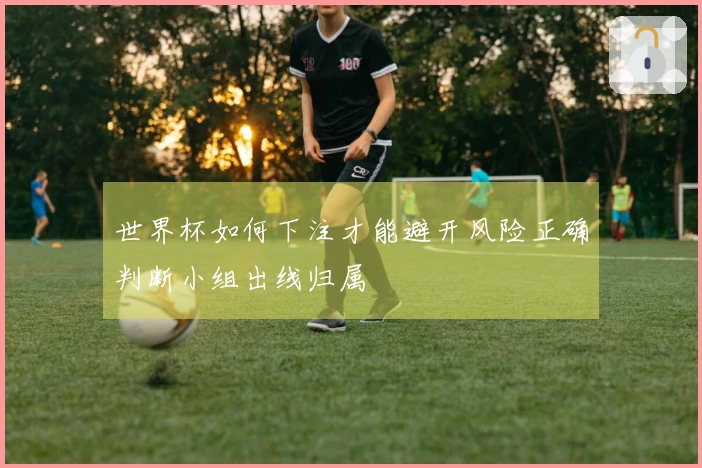 世界杯如何下注才能避开风险正确判断小组出线归属