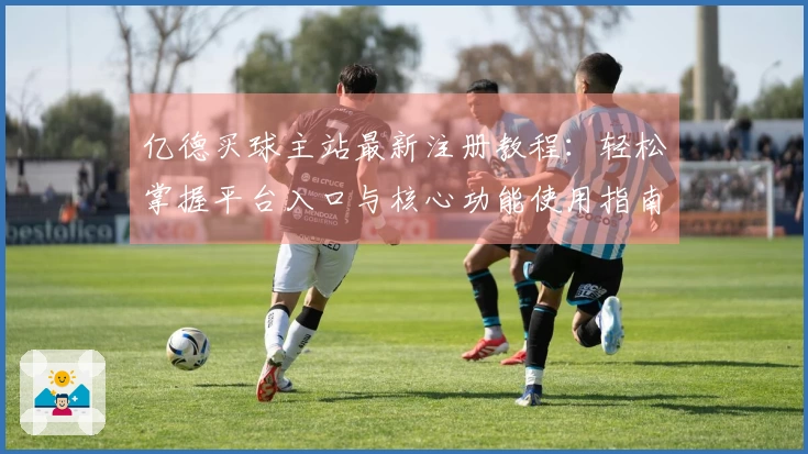 亿德买球主站最新注册教程：轻松掌握平台入口与核心功能使用指南