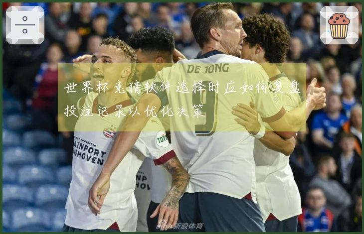 世界杯竞猜软件选择时应如何复盘投注记录以优化决策