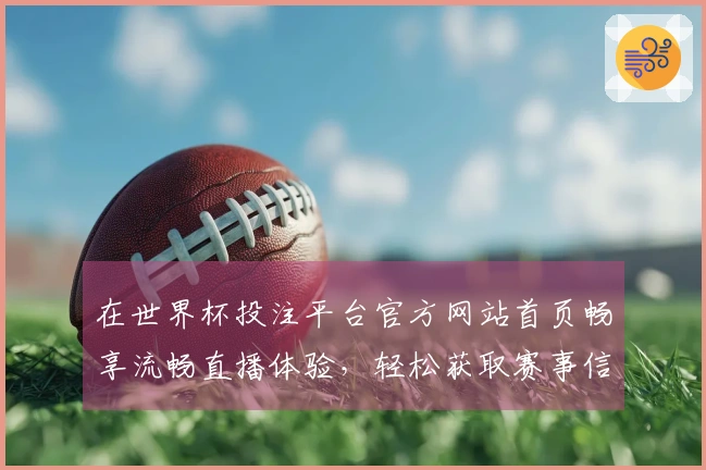 在世界杯投注平台官方网站首页畅享流畅直播体验，轻松获取赛事信息与精彩回放