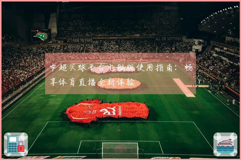 中超买球平台电脑版使用指南：畅享体育直播全新体验