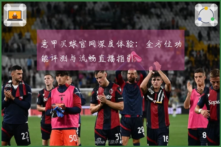 意甲买球官网深度体验：全方位功能评测与流畅直播指引