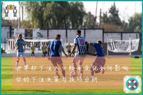 世界杯下注入口赔率变化如何影响你的下注决策与技巧分析