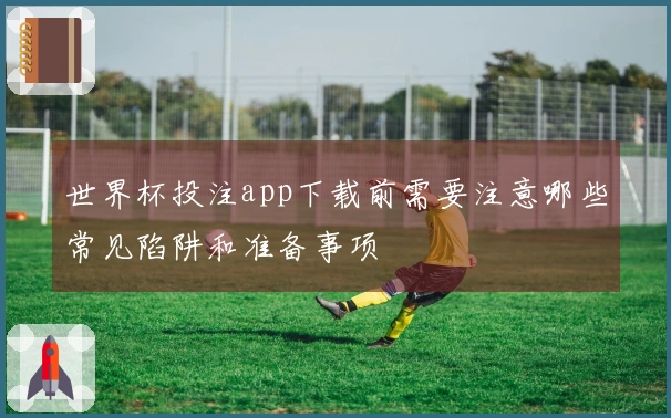 世界杯投注app下载前需要注意哪些常见陷阱和准备事项
