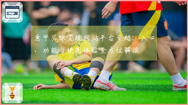 意甲买球正规网站平台介绍：入口、功能与使用体验全方位解读