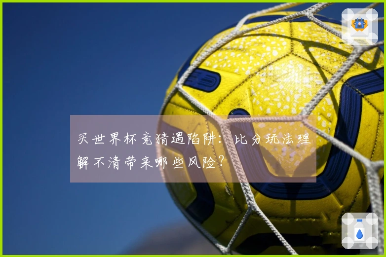 买世界杯竞猜遇陷阱：比分玩法理解不清带来哪些风险？